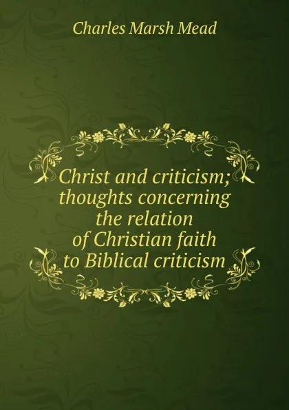 Обложка книги Christ and criticism; thoughts concerning the relation of Christian faith to Biblical criticism, Charles Marsh Mead