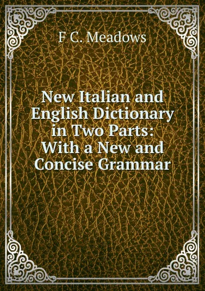 Обложка книги New Italian and English Dictionary in Two Parts: With a New and Concise Grammar, F.C. Meadows