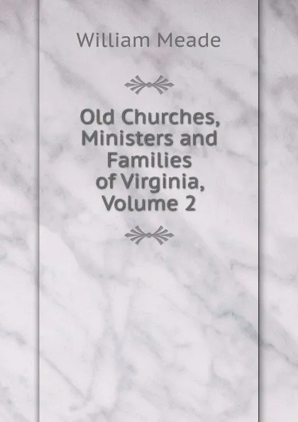 Обложка книги Old Churches, Ministers and Families of Virginia, Volume 2, William Meade