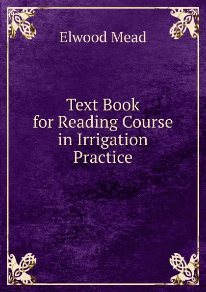 Обложка книги Text Book for Reading Course in Irrigation Practice, Elwood Mead