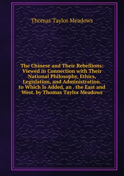 Обложка книги The Chinese and Their Rebellions: Viewed in Connection with Their National Philosophy, Ethics, Legislation, and Administration. to Which Is Added, an . the East and West. by Thomas Taylor Meadows, Thomas Taylor Meadows