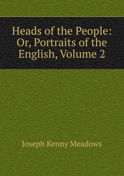 Обложка книги Heads of the People: Or, Portraits of the English, Volume 2, Joseph Kenny Meadows