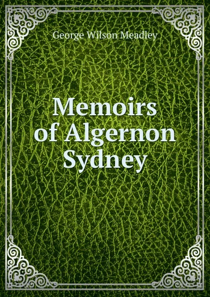 Обложка книги Memoirs of Algernon Sydney, George Wilson Meadley