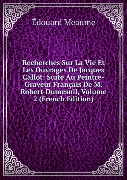 Обложка книги Recherches Sur La Vie Et Les Ouvrages De Jacques Callot: Suite Au Peintre-Graveur Francais De M. Robert-Dumesnil, Volume 2 (French Edition), Édouard Meaume