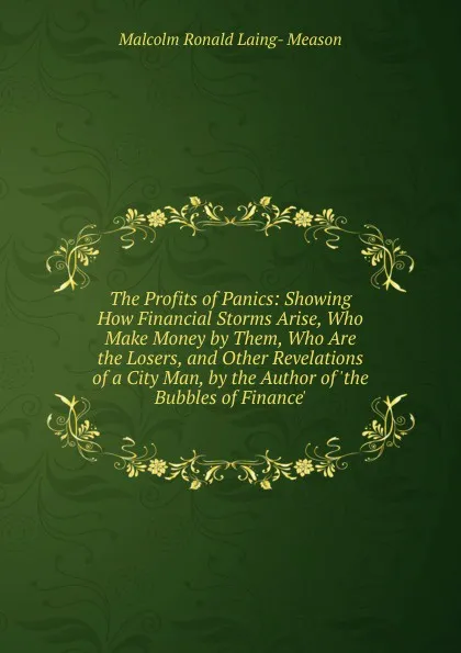 Обложка книги The Profits of Panics: Showing How Financial Storms Arise, Who Make Money by Them, Who Are the Losers, and Other Revelations of a City Man, by the Author of .the Bubbles of Finance.., Malcolm Ronald Laing- Meason