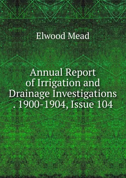 Обложка книги Annual Report of Irrigation and Drainage Investigations . 1900-1904, Issue 104, Elwood Mead