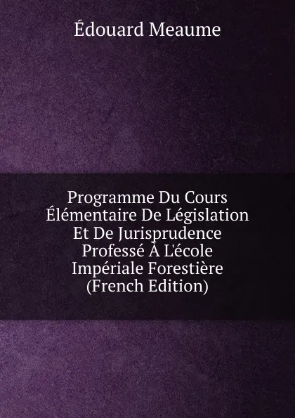 Обложка книги Programme Du Cours Elementaire De Legislation Et De Jurisprudence Professe A L.ecole Imperiale Forestiere (French Edition), Édouard Meaume