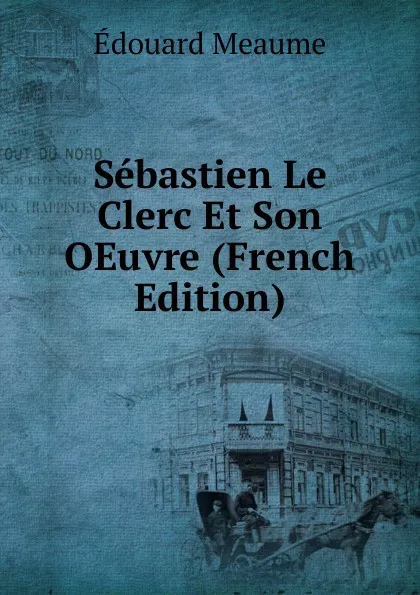 Обложка книги Sebastien Le Clerc Et Son OEuvre (French Edition), Édouard Meaume