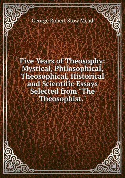 Обложка книги Five Years of Theosophy: Mystical, Philosophical, Theosophical, Historical and Scientific Essays Selected from 