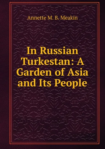 Обложка книги In Russian Turkestan: A Garden of Asia and Its People, Annette M. B. Meakin