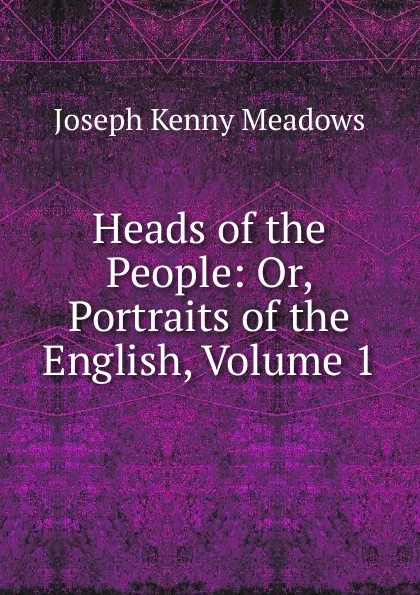 Обложка книги Heads of the People: Or, Portraits of the English, Volume 1, Joseph Kenny Meadows