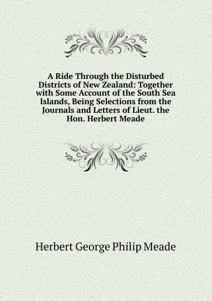 Обложка книги A Ride Through the Disturbed Districts of New Zealand: Together with Some Account of the South Sea Islands, Being Selections from the Journals and Letters of Lieut. the Hon. Herbert Meade, Herbert George Philip Meade