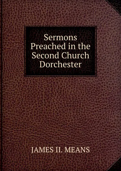 Обложка книги Sermons Preached in the Second Church Dorchester, JAMES II. MEANS