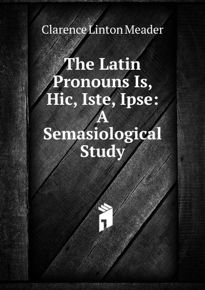 Обложка книги The Latin Pronouns Is, Hic, Iste, Ipse: A Semasiological Study, Clarence Linton Meader