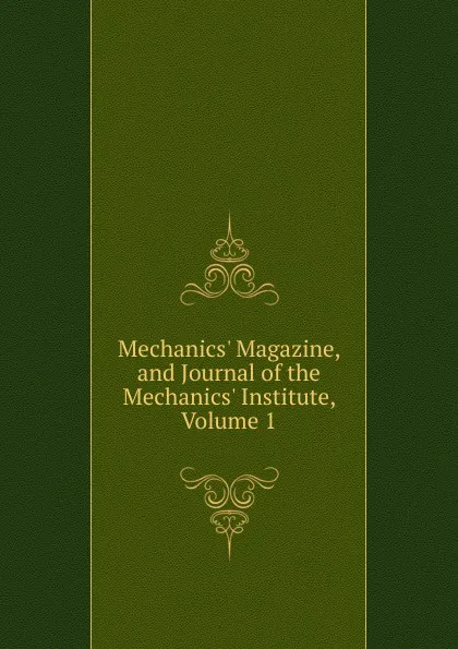 Обложка книги Mechanics. Magazine, and Journal of the Mechanics. Institute, Volume 1, 