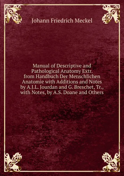 Обложка книги Manual of Descriptive and Pathological Anatomy Extr. from Handbuch Der Menschlichen Anatomie with Additions and Notes by A.J.L. Jourdan and G. Breschet, Tr., with Notes, by A.S. Doane and Others, Johann Friedrich Meckel