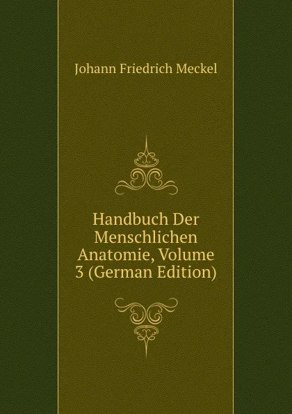 Обложка книги Handbuch Der Menschlichen Anatomie, Volume 3 (German Edition), Johann Friedrich Meckel