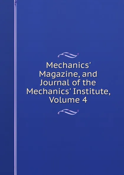 Обложка книги Mechanics. Magazine, and Journal of the Mechanics. Institute, Volume 4, 