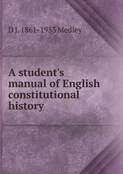 Обложка книги A student.s manual of English constitutional history, D J. 1861-1953 Medley