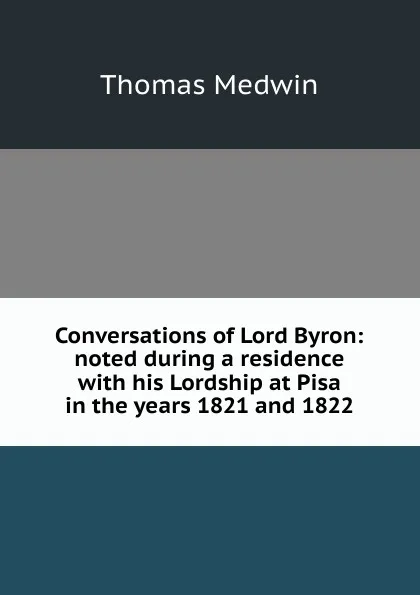 Обложка книги Conversations of Lord Byron: noted during a residence with his Lordship at Pisa in the years 1821 and 1822, Thomas Medwin