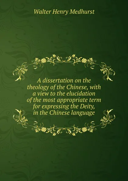 Обложка книги A dissertation on the theology of the Chinese, with a view to the elucidation of the most appropriate term for expressing the Deity, in the Chinese language, Walter Henry Medhurst