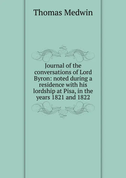 Обложка книги Journal of the conversations of Lord Byron: noted during a residence with his lordship at Pisa, in the years 1821 and 1822, Thomas Medwin