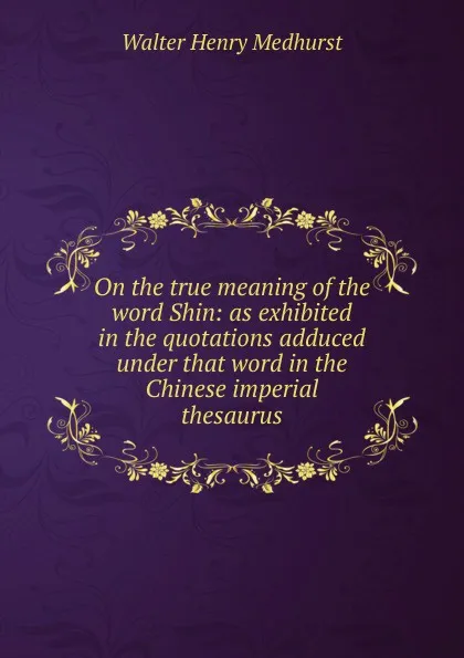 Обложка книги On the true meaning of the word Shin: as exhibited in the quotations adduced under that word in the Chinese imperial thesaurus, Walter Henry Medhurst