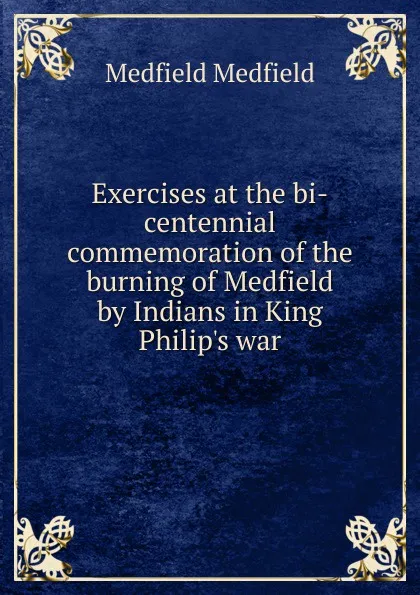 Обложка книги Exercises at the bi-centennial commemoration of the burning of Medfield by Indians in King Philip.s war, Medfield Medfield