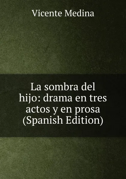 Обложка книги La sombra del hijo: drama en tres actos y en prosa (Spanish Edition), Vicente Medina