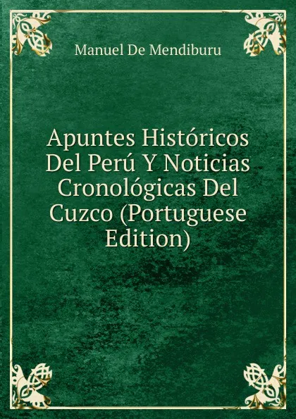 Обложка книги Apuntes Historicos Del Peru Y Noticias Cronologicas Del Cuzco (Portuguese Edition), Manuel de Mendiburu