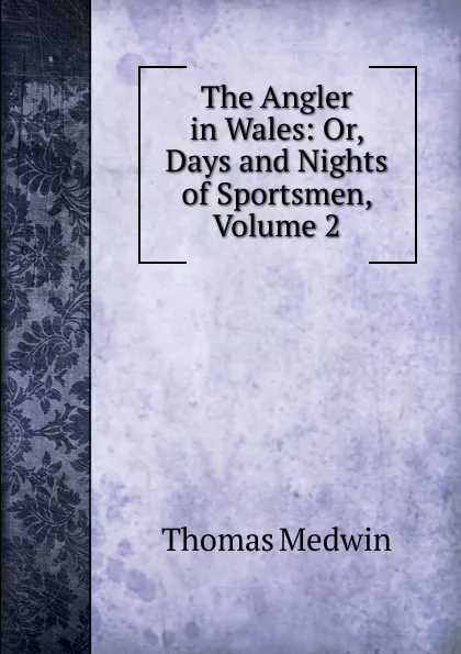 Обложка книги The Angler in Wales: Or, Days and Nights of Sportsmen, Volume 2, Thomas Medwin