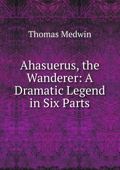 Обложка книги Ahasuerus, the Wanderer: A Dramatic Legend in Six Parts, Thomas Medwin