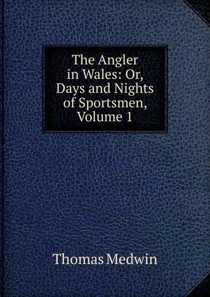 Обложка книги The Angler in Wales: Or, Days and Nights of Sportsmen, Volume 1, Thomas Medwin