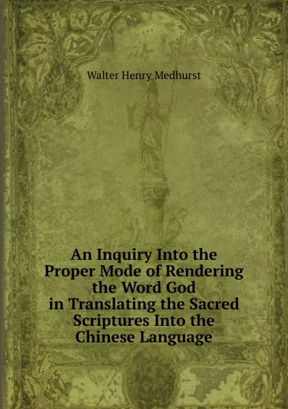 Обложка книги An Inquiry Into the Proper Mode of Rendering the Word God in Translating the Sacred Scriptures Into the Chinese Language, Walter Henry Medhurst