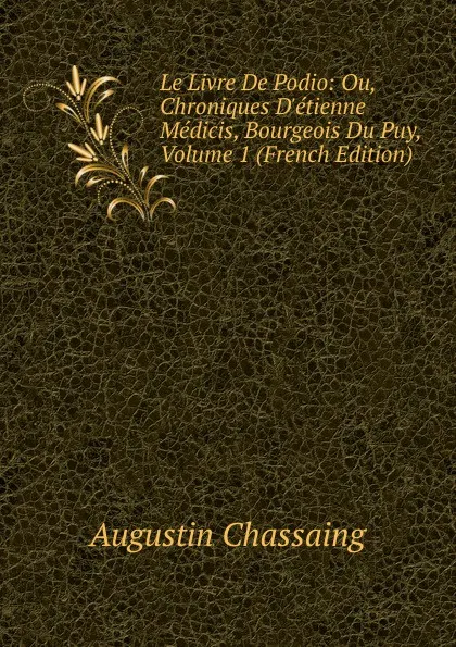 Обложка книги Le Livre De Podio: Ou, Chroniques D.etienne Medicis, Bourgeois Du Puy, Volume 1 (French Edition), Augustin Chassaing