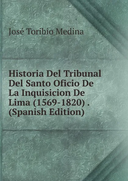 Обложка книги Historia Del Tribunal Del Santo Oficio De La Inquisicion De Lima (1569-1820) . (Spanish Edition), José Toribio Medina