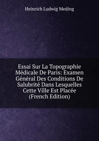 Обложка книги Essai Sur La Topographie Medicale De Paris: Examen General Des Conditions De Salubrite Dans Lesquelles Cette Ville Est Placee (French Edition), Heinrich Ludwig Meding