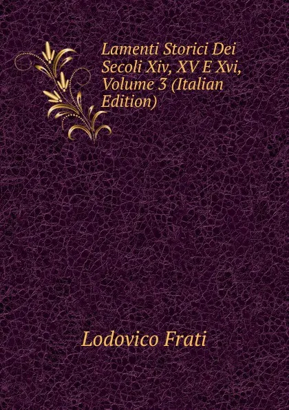 Обложка книги Lamenti Storici Dei Secoli Xiv, XV E Xvi, Volume 3 (Italian Edition), Lodovico Frati