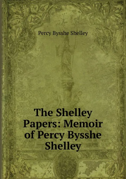 Обложка книги The Shelley Papers: Memoir of Percy Bysshe Shelley, Shelley Percy Bysshe