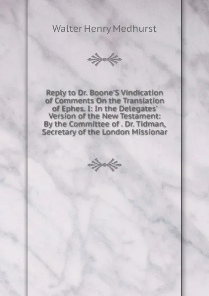 Обложка книги Reply to Dr. Boone.S Vindication of Comments On the Translation of Ephes. I: In the Delegates. Version of the New Testament: By the Committee of . Dr. Tidman, Secretary of the London Missionar, Walter Henry Medhurst