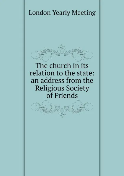 Обложка книги The church in its relation to the state: an address from the Religious Society of Friends, London Yearly Meeting