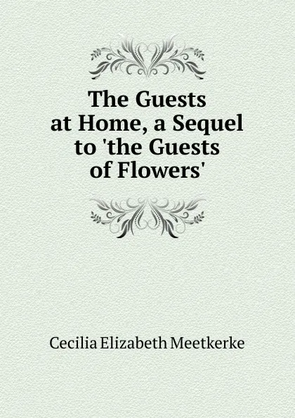 Обложка книги The Guests at Home, a Sequel to .the Guests of Flowers.., Cecilia Elizabeth Meetkerke