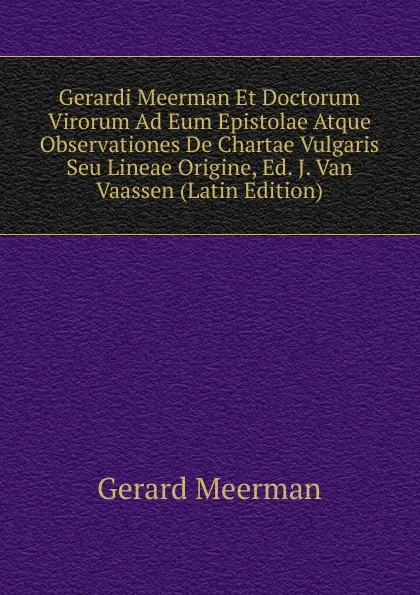 Обложка книги Gerardi Meerman Et Doctorum Virorum Ad Eum Epistolae Atque Observationes De Chartae Vulgaris Seu Lineae Origine, Ed. J. Van Vaassen (Latin Edition), Gerard Meerman