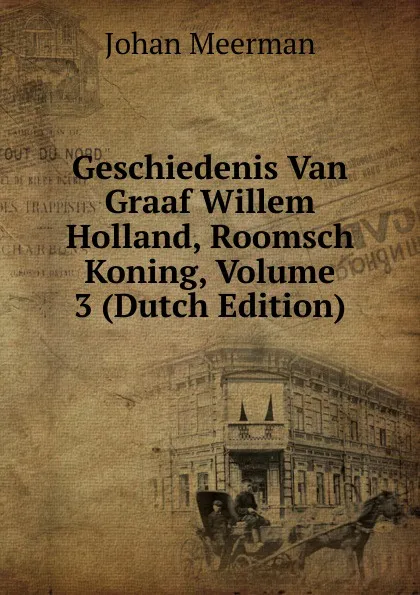 Обложка книги Geschiedenis Van Graaf Willem Holland, Roomsch Koning, Volume 3 (Dutch Edition), Johan Meerman