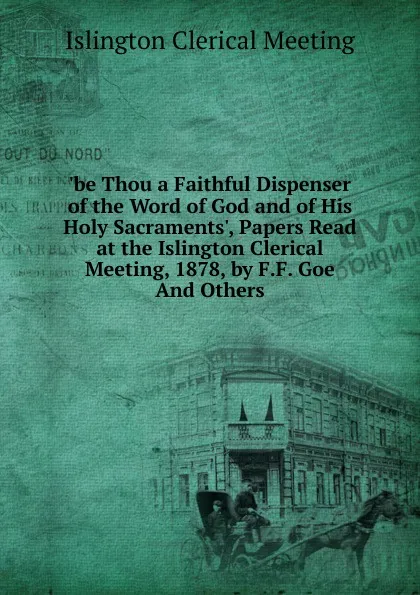 Обложка книги .be Thou a Faithful Dispenser of the Word of God and of His Holy Sacraments., Papers Read at the Islington Clerical Meeting, 1878, by F.F. Goe And Others., Islington Clerical Meeting