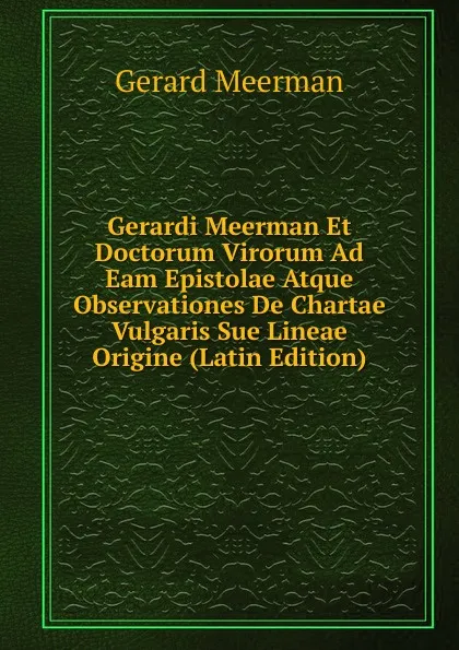 Обложка книги Gerardi Meerman Et Doctorum Virorum Ad Eam Epistolae Atque Observationes De Chartae Vulgaris Sue Lineae Origine (Latin Edition), Gerard Meerman