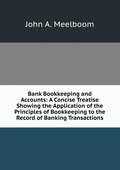 Обложка книги Bank Bookkeeping and Accounts: A Concise Treatise Showing the Application of the Principles of Bookkeeping to the Record of Banking Transactions, John A. Meelboom