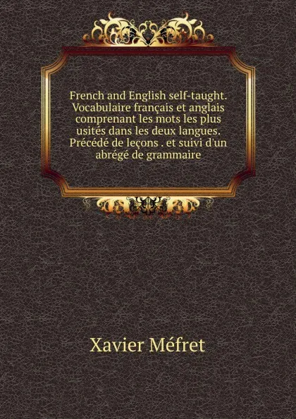 Обложка книги French and English self-taught. Vocabulaire francais et anglais comprenant les mots les plus usites dans les deux langues. Precede de lecons . et suivi d.un abrege de grammaire, Xavier Méfret