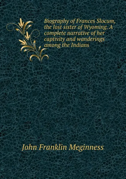 Обложка книги Biography of Frances Slocum, the lost sister of Wyoming. A complete narrative of her captivity and wanderings among the Indians, John Franklin Meginness