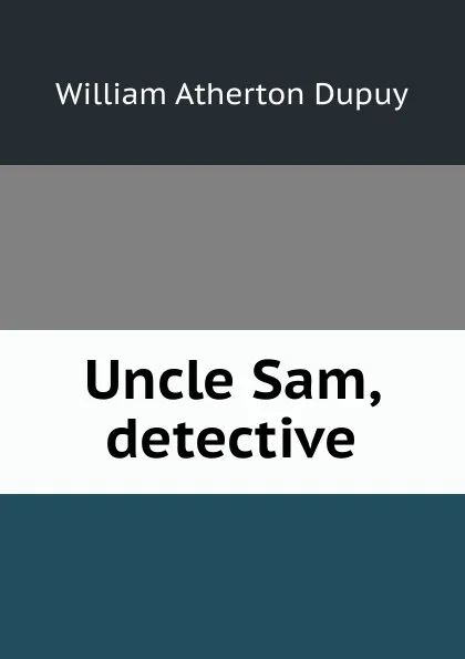 Обложка книги Uncle Sam, detective, William Atherton Dupuy